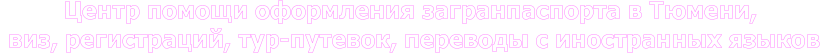 Центр помощи оформления загранпаспорта в Тюмени,  виз, регистраций, тур-путевок, переводы с иностранных языков